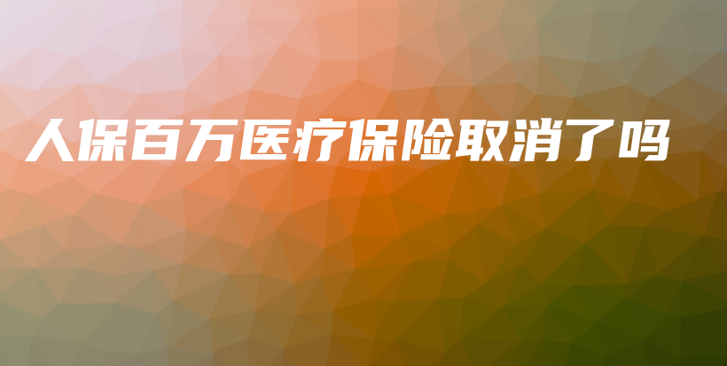 人保百万医疗保险取消了吗-保点通