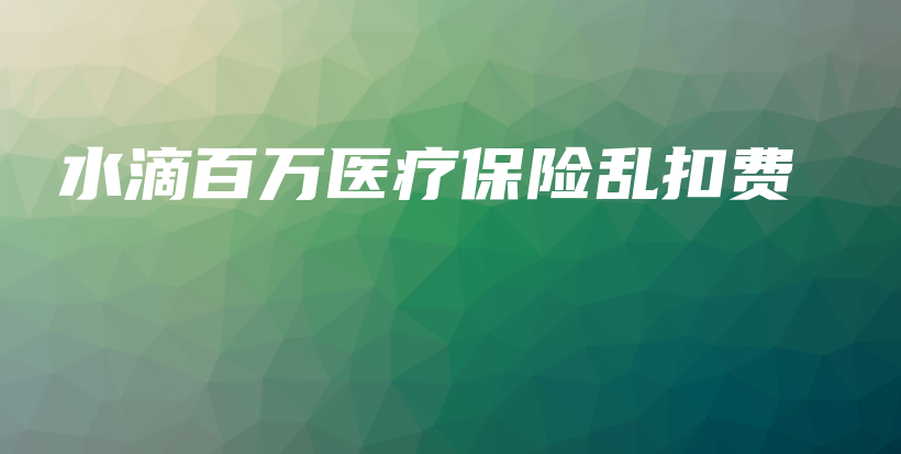 水滴百万医疗保险乱扣费-保点通