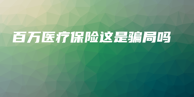 百万医疗保险这是骗局吗-保点通