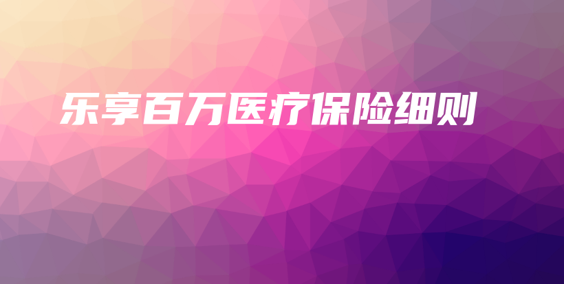 乐享百万医疗保险细则-保点通