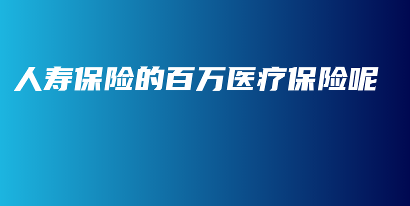人寿保险的百万医疗保险呢-保点通