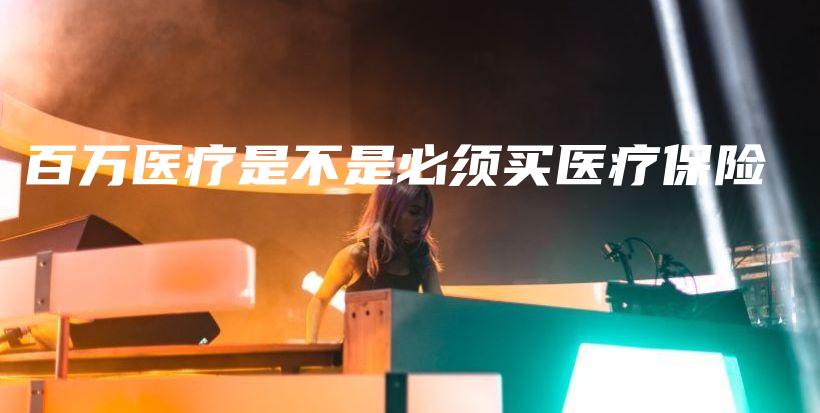 百万医疗是不是必须买医疗保险-保点通