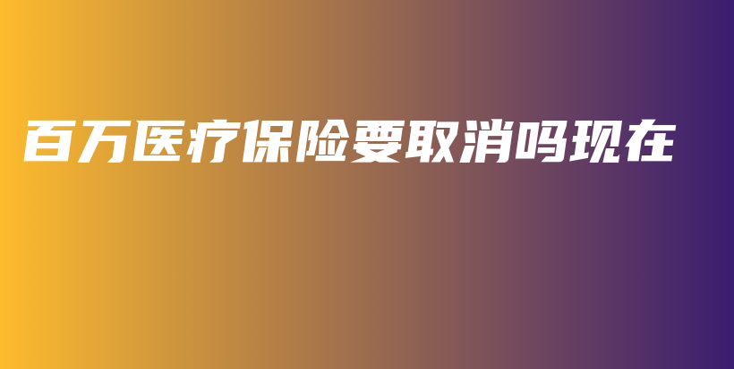 百万医疗保险要取消吗现在-保点通