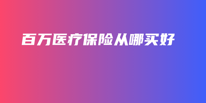 百万医疗保险从哪买好-保点通