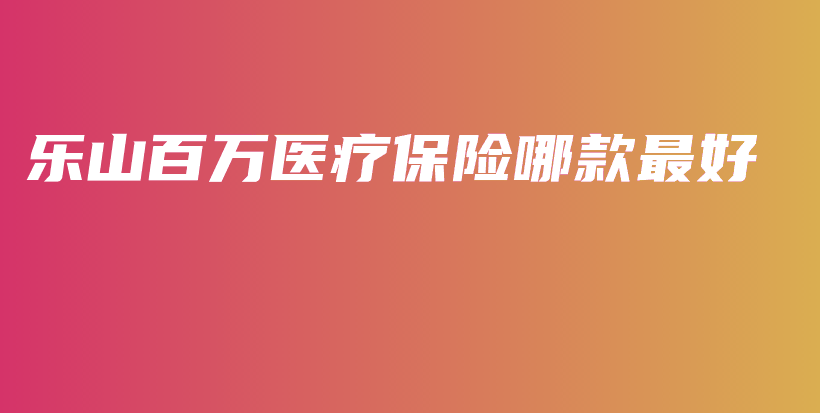 乐山百万医疗保险哪款最好-保点通