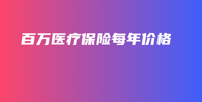 百万医疗保险每年价格-保点通