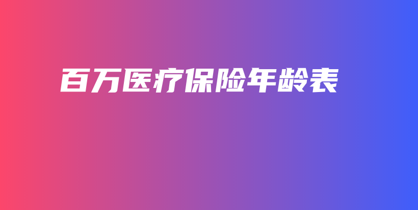 百万医疗保险年龄表-保点通