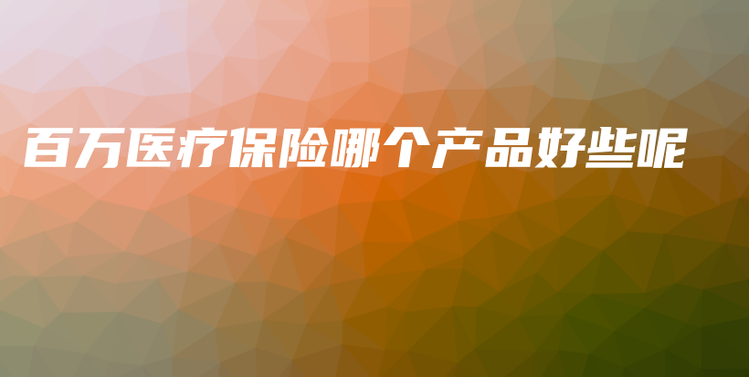 百万医疗保险哪个产品好些呢-保点通