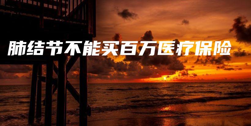 肺结节不能买百万医疗保险-保点通