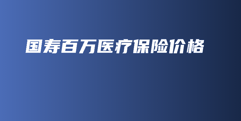 国寿百万医疗保险价格-保点通