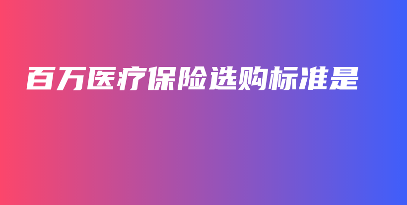 百万医疗保险选购标准是-保点通
