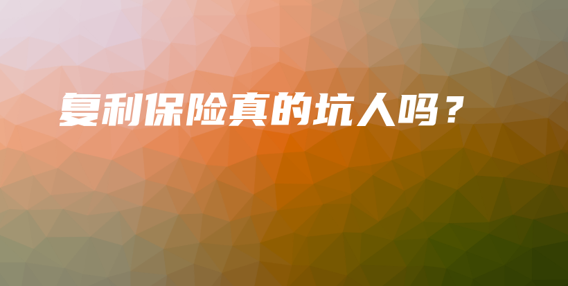 复利保险真的坑人吗？-保点通