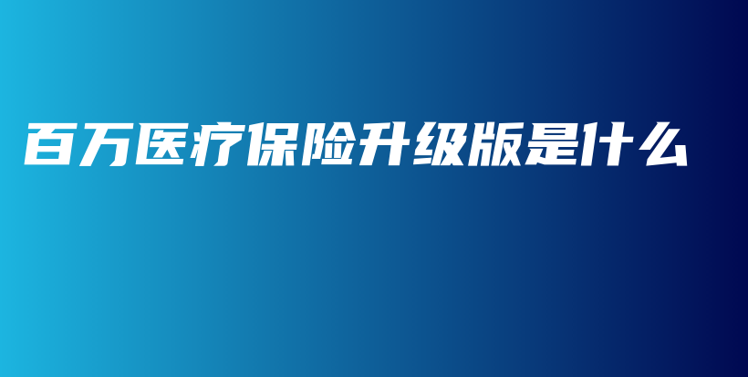百万医疗保险升级版是什么-保点通