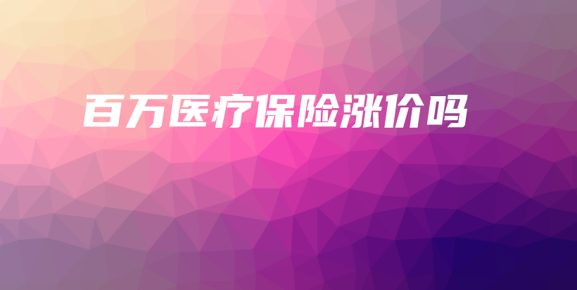 百万医疗保险涨价吗-保点通