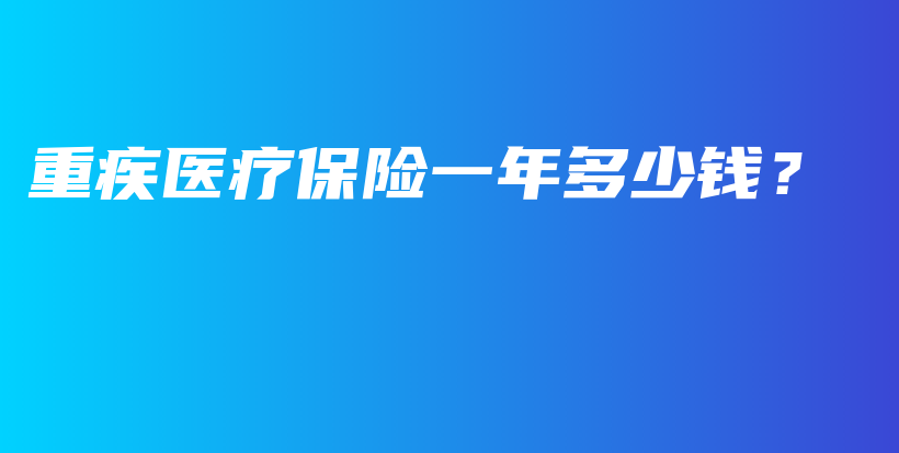 重疾医疗保险一年多少钱？-保点通