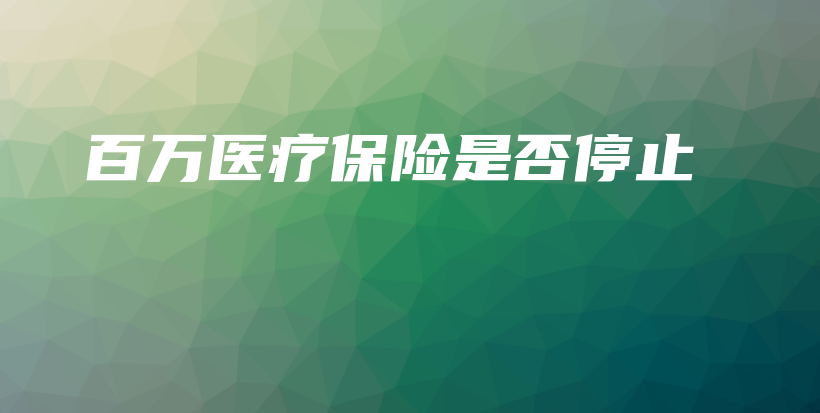百万医疗保险是否停止-保点通