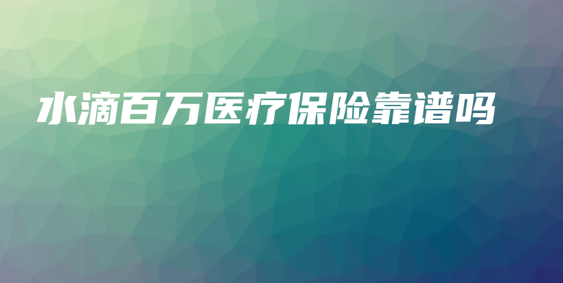 水滴百万医疗保险靠谱吗-保点通