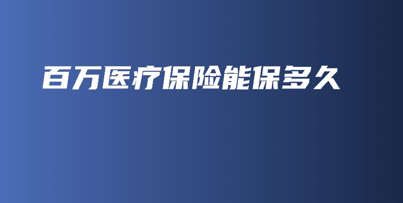 百万医疗保险能保多久-保点通