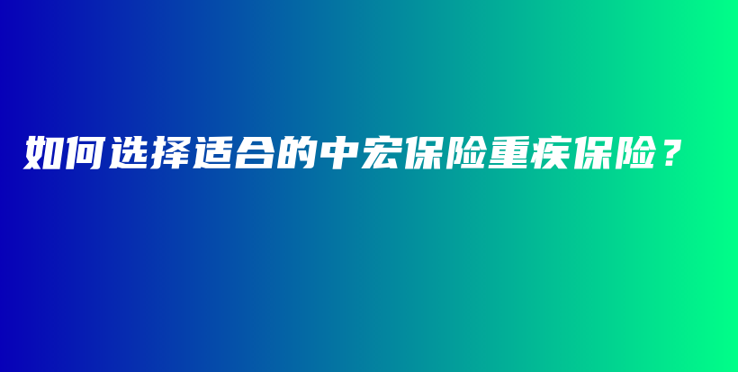 如何选择适合的中宏保险重疾保险？-保点通