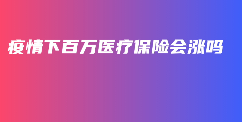 疫情下百万医疗保险会涨吗-保点通