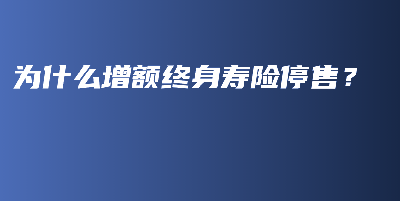 为什么增额终身寿险停售？-保点通