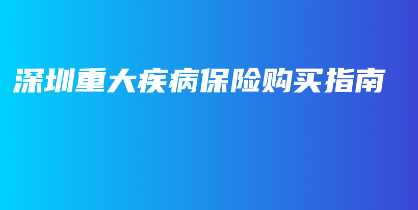 深圳重大疾病保险购买指南-保点通