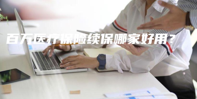 百万医疗保险续保哪家好用？-保点通