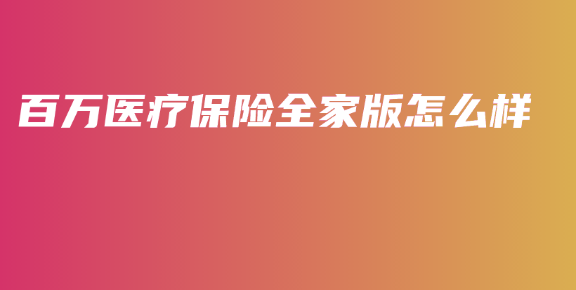 百万医疗保险全家版怎么样-保点通