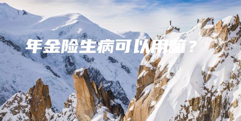 年金险生病可以用嘛？-保点通