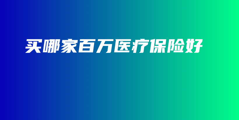 买哪家百万医疗保险好-保点通