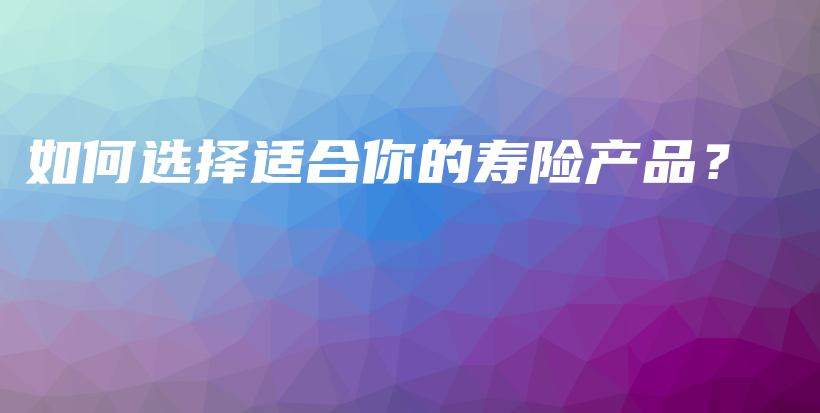 如何选择适合你的寿险产品？-保点通