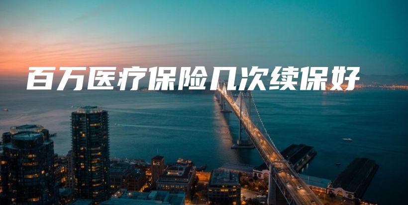 百万医疗保险几次续保好-保点通