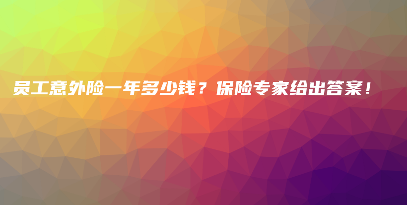 员工意外险一年多少钱？保险专家给出答案！-保点通