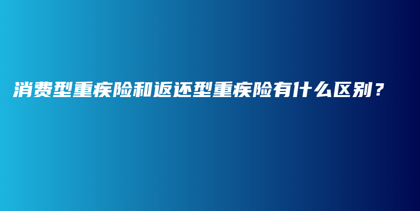 消费型重疾险和返还型重疾险有什么区别？-保点通