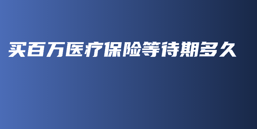 买百万医疗保险等待期多久-保点通