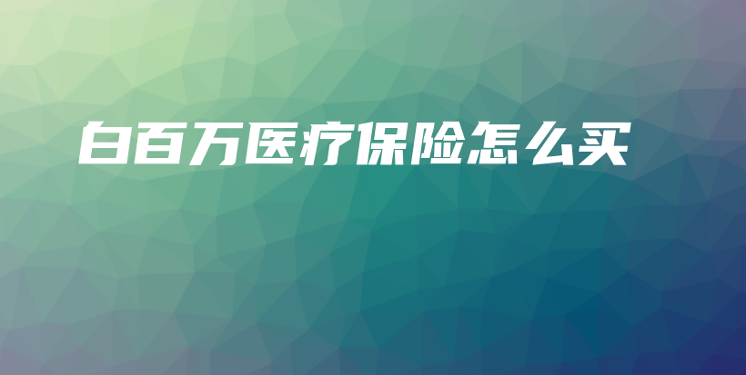 白百万医疗保险怎么买-保点通