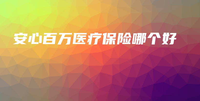 安心百万医疗保险哪个好-保点通
