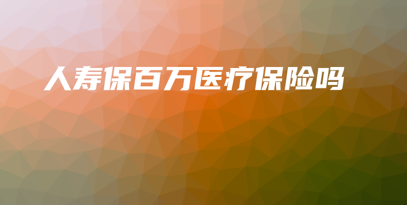 人寿保百万医疗保险吗-保点通