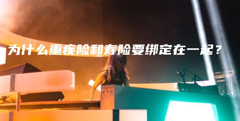 为什么重疾险和寿险要绑定在一起？-保点通