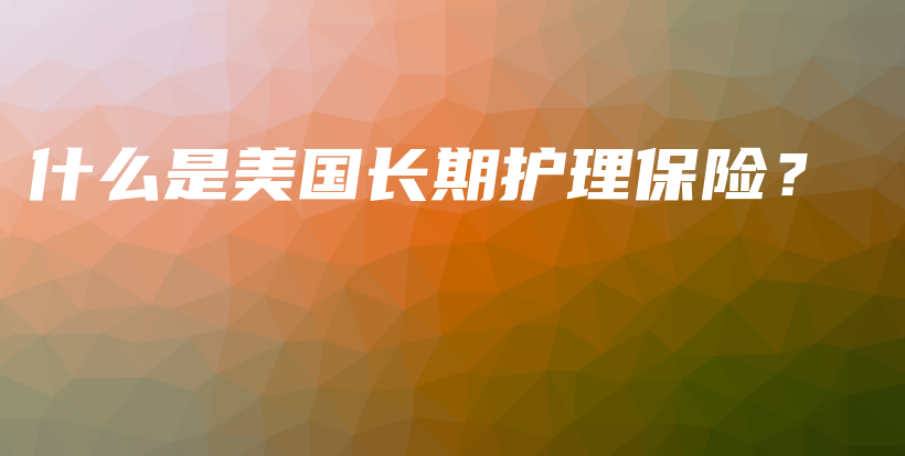 什么是美国长期护理保险？-保点通