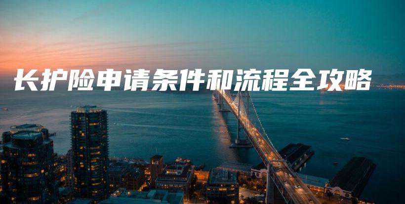 长护险申请条件和流程全攻略-保点通