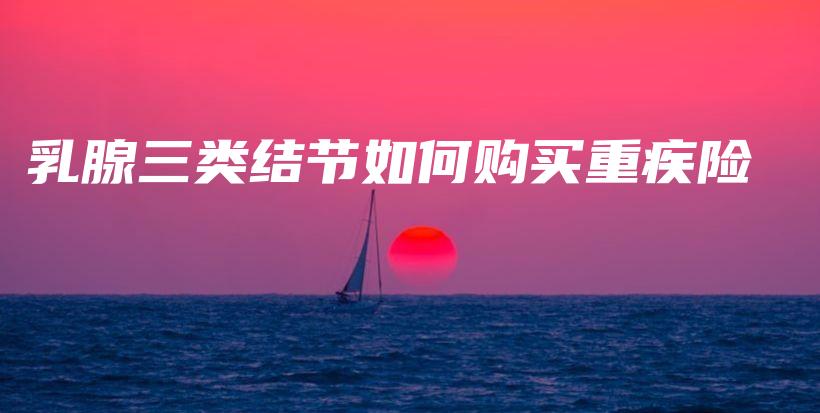 乳腺三类结节如何购买重疾险-保点通