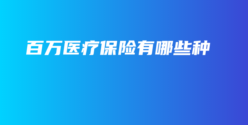 百万医疗保险有哪些种-保点通