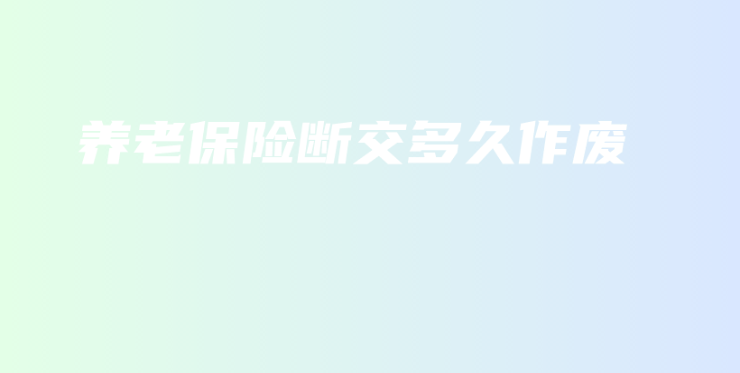 养老保险断交多久作废-保点通