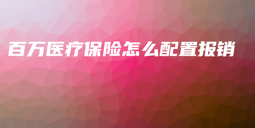 百万医疗保险怎么配置报销-保点通
