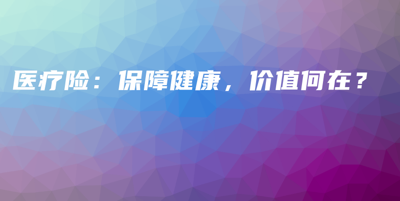 医疗险：保障健康，价值何在？-保点通
