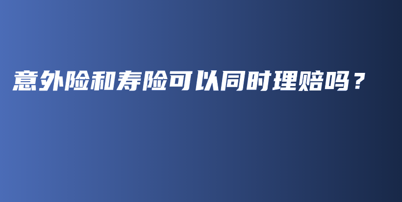 意外险和寿险可以同时理赔吗？-保点通