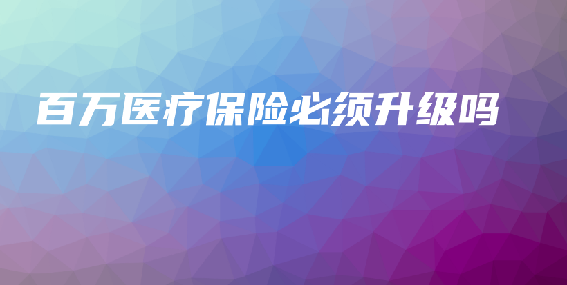 百万医疗保险必须升级吗-保点通