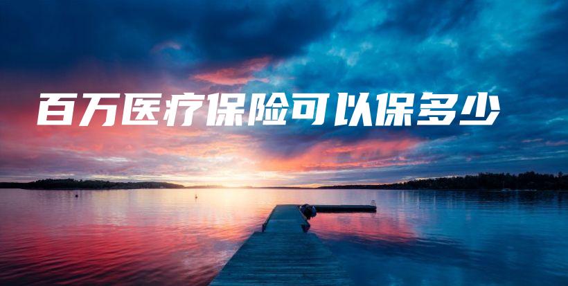 百万医疗保险可以保多少-保点通