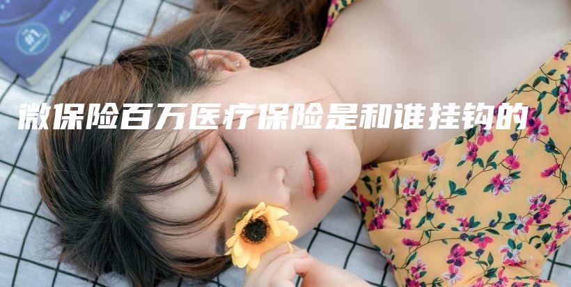 微保险百万医疗保险是和谁挂钩的-保点通